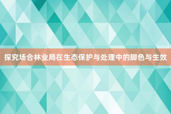 探究场合林业局在生态保护与处理中的脚色与生效